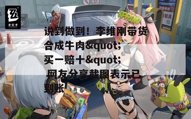 说到做到！李维刚带货合成牛肉"买一赔十" 网友分享截图表示已到账