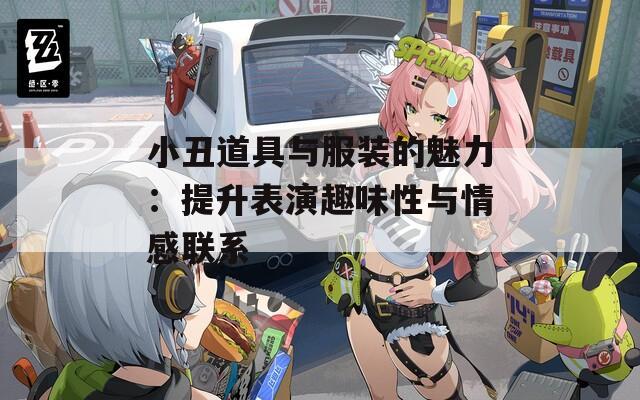 小丑道具与服装的魅力：提升表演趣味性与情感联系