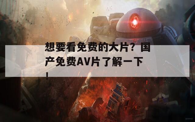想要看免费的大片？国产免费AV片了解一下！