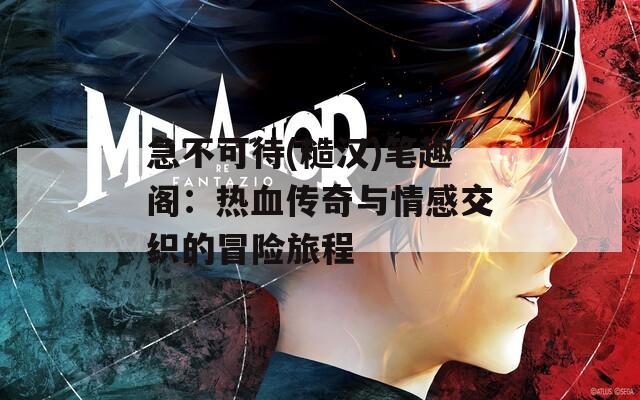 急不可待(糙汉)笔趣阁：热血传奇与情感交织的冒险旅程