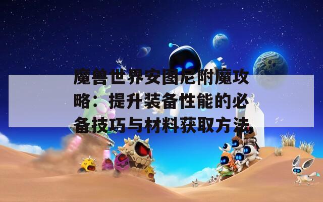 魔兽世界安图尼附魔攻略：提升装备性能的必备技巧与材料获取方法