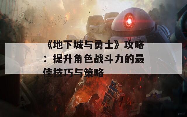 《地下城与勇士》攻略：提升角色战斗力的最佳技巧与策略