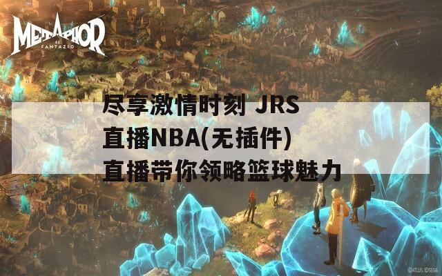 尽享激情时刻 JRS直播NBA(无插件)直播带你领略篮球魅力