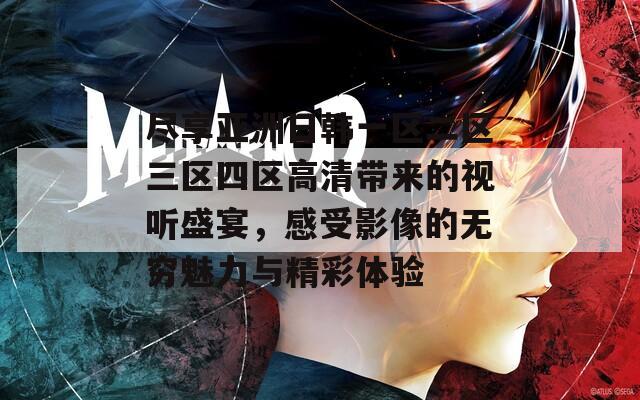 尽享亚洲日韩一区二区三区四区高清带来的视听盛宴，感受影像的无穷魅力与精彩体验