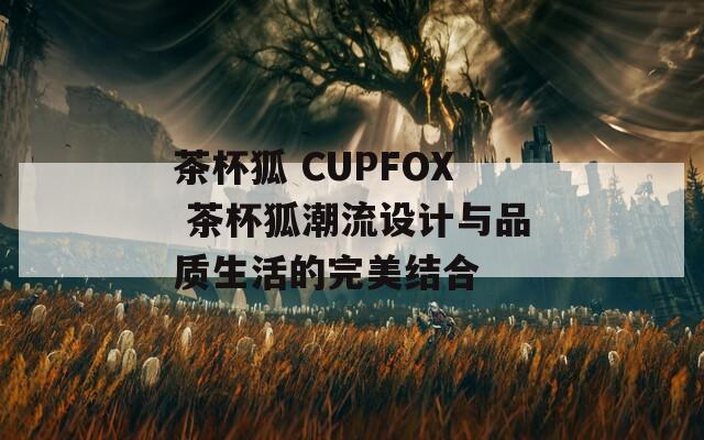 茶杯狐 CUPFOX 茶杯狐潮流设计与品质生活的完美结合