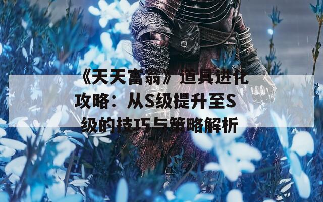 《天天富翁》道具进化攻略：从S级提升至S 级的技巧与策略解析