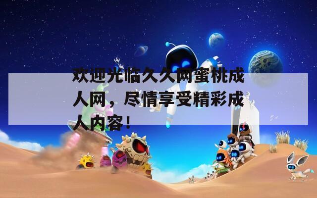 欢迎光临久久网蜜桃成人网，尽情享受精彩成人内容！