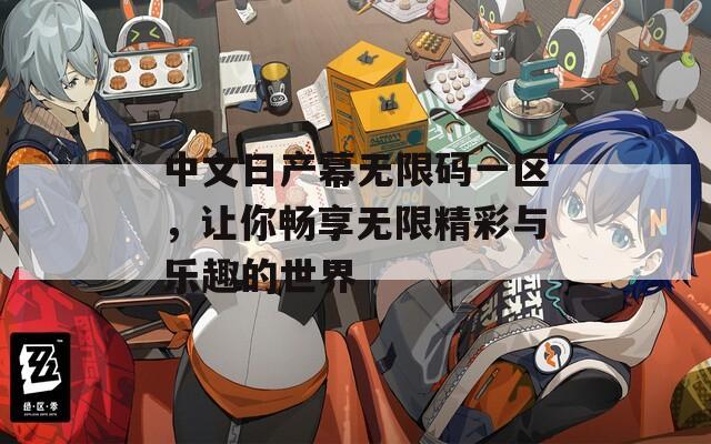 中文日产幕无限码一区，让你畅享无限精彩与乐趣的世界