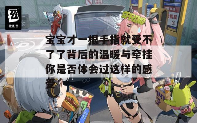 宝宝才一根手指就受不了了背后的温暖与牵挂你是否体会过这样的感受
