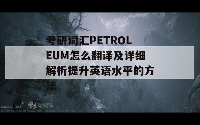 考研词汇PETROLEUM怎么翻译及详细解析提升英语水平的方法
