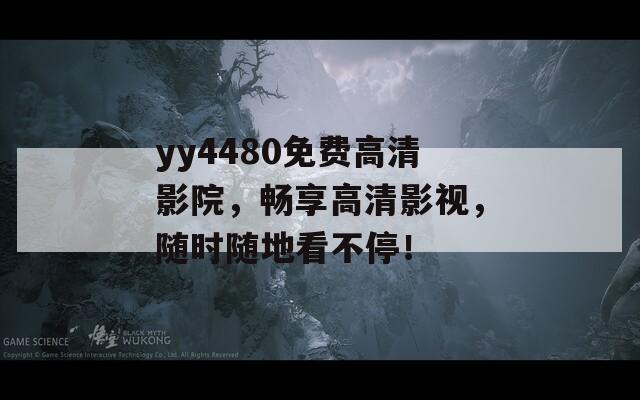 yy4480免费高清影院，畅享高清影视，随时随地看不停！