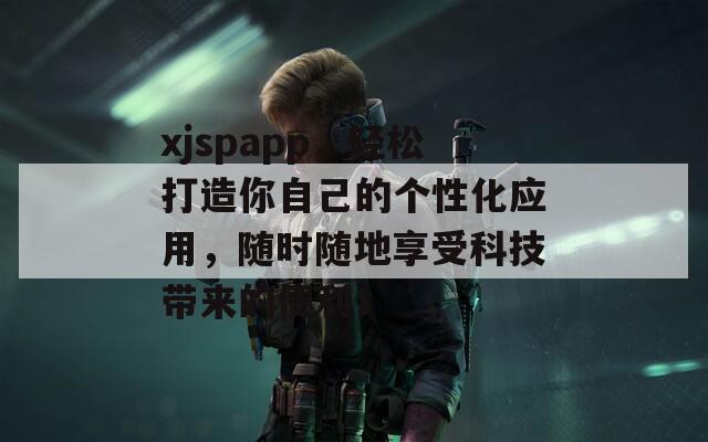 xjspapp，轻松打造你自己的个性化应用，随时随地享受科技带来的便利！