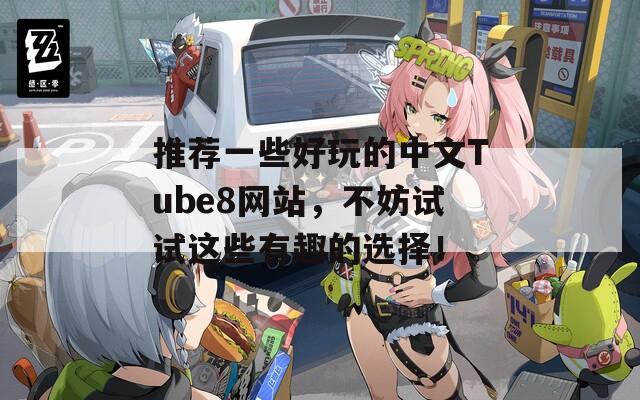 推荐一些好玩的中文Tube8网站，不妨试试这些有趣的选择！