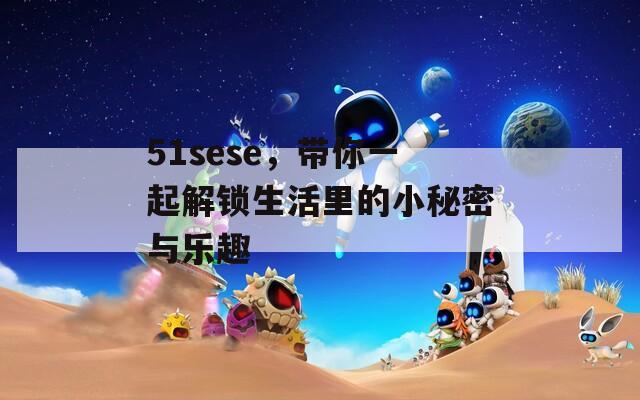51sese，带你一起解锁生活里的小秘密与乐趣