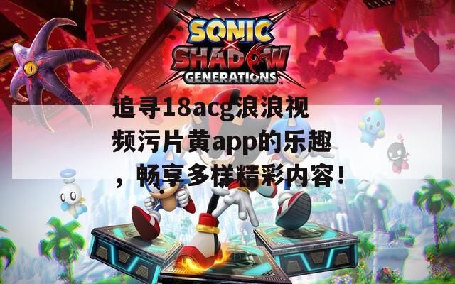 追寻18acg浪浪视频污片黄app的乐趣，畅享多样精彩内容！
