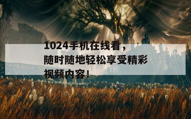 1024手机在线看，随时随地轻松享受精彩视频内容！
