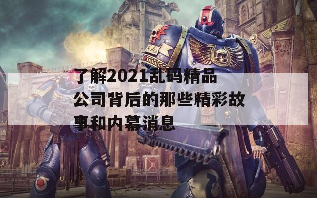 了解2021乱码精品公司背后的那些精彩故事和内幕消息