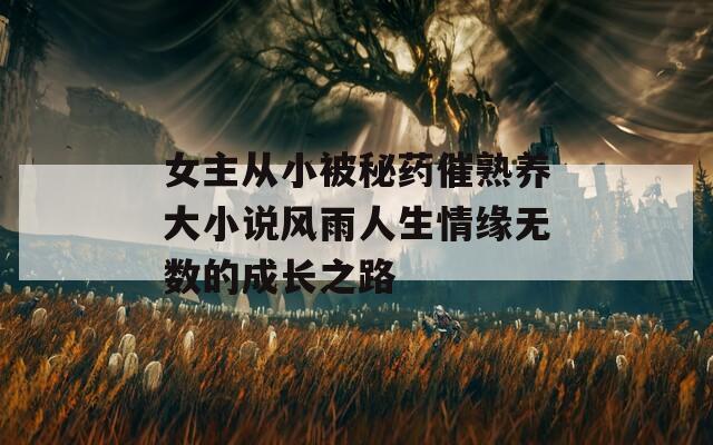 女主从小被秘药催熟养大小说风雨人生情缘无数的成长之路