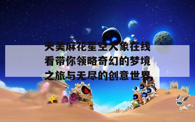 天美麻花星空大象在线看带你领略奇幻的梦境之旅与无尽的创意世界