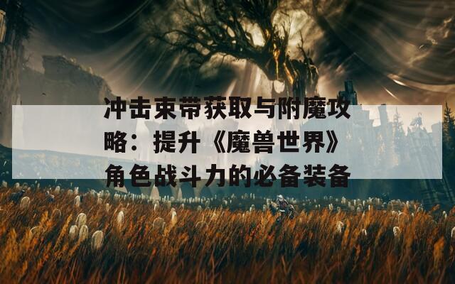 冲击束带获取与附魔攻略：提升《魔兽世界》角色战斗力的必备装备