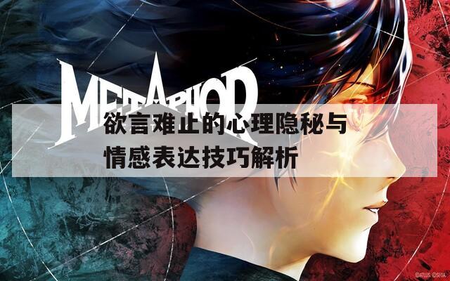 欲言难止的心理隐秘与情感表达技巧解析