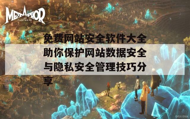 免费网站安全软件大全助你保护网站数据安全与隐私安全管理技巧分享