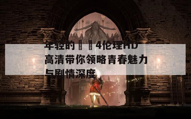 年轻的妺妺4伦理HD高清带你领略青春魅力与剧情深度