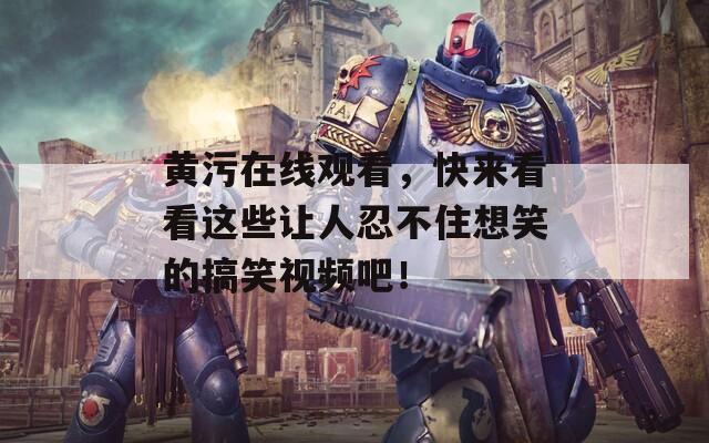 黄污在线观看，快来看看这些让人忍不住想笑的搞笑视频吧！