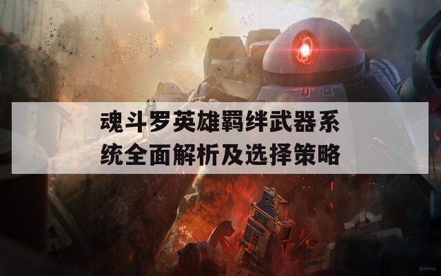 魂斗罗英雄羁绊武器系统全面解析及选择策略
