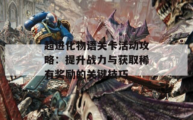 超进化物语关卡活动攻略：提升战力与获取稀有奖励的关键技巧