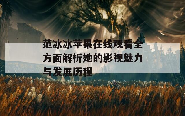 范冰冰苹果在线观看全方面解析她的影视魅力与发展历程