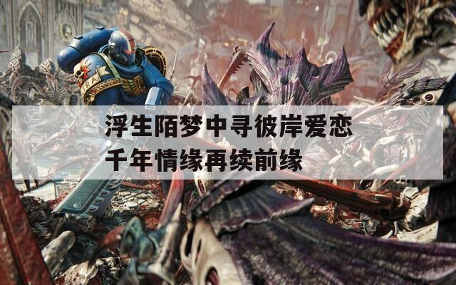 浮生陌梦中寻彼岸爱恋千年情缘再续前缘