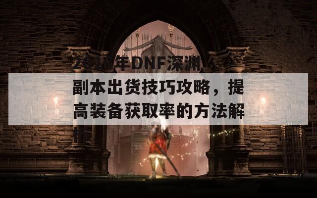 2016年DNF深渊副本出货技巧攻略，提高装备获取率的方法解析