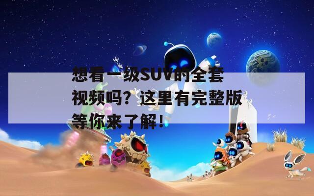 想看一级SUV的全套视频吗？这里有完整版等你来了解！