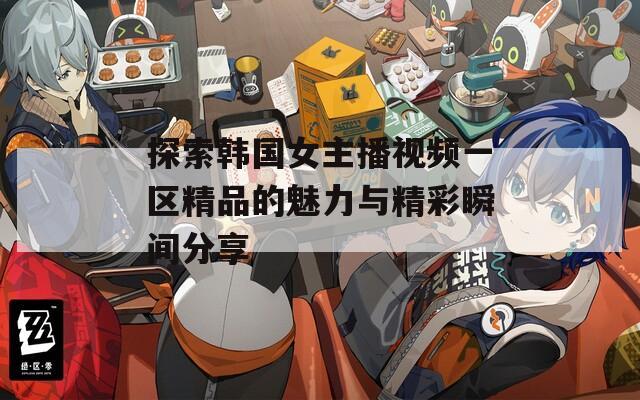 探索韩国女主播视频一区精品的魅力与精彩瞬间分享