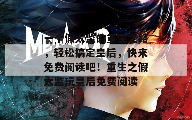 一个假太监的重生之路，轻松搞定皇后，快来免费阅读吧！重生之假太监玩皇后免费阅读