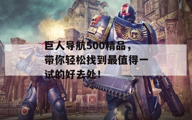 巨人导航500精品，带你轻松找到最值得一试的好去处！
