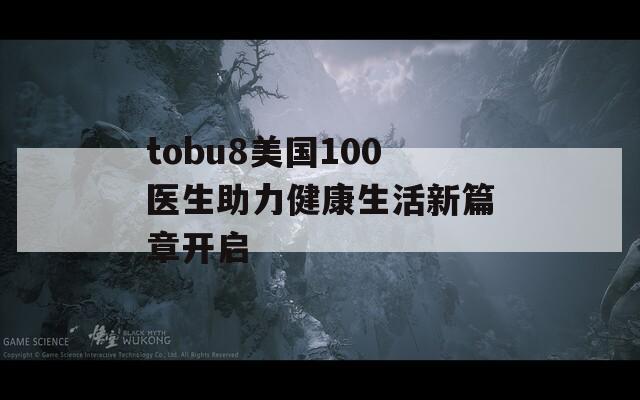 tobu8美国100医生助力健康生活新篇章开启