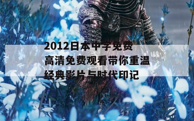 2012日本中字免费高清免费观看带你重温经典影片与时代印记