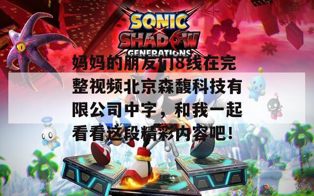 妈妈的朋友们8线在完整视频北京森馥科技有限公司中字，和我一起看看这段精彩内容吧！