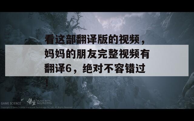 看这部翻译版的视频，妈妈的朋友完整视频有翻译6，绝对不容错过！