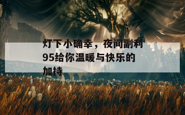 灯下小确幸，夜间副利95给你温暖与快乐的加持