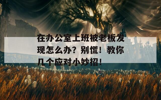 在办公室上班被老板发现怎么办？别慌！教你几个应对小妙招！