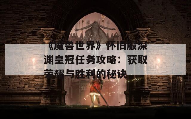 《魔兽世界》怀旧服深渊皇冠任务攻略：获取荣耀与胜利的秘诀