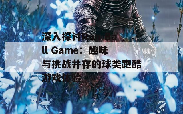 深入探讨Run Ball Game：趣味与挑战并存的球类跑酷游戏体验
