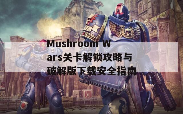 Mushroom Wars关卡解锁攻略与破解版下载安全指南