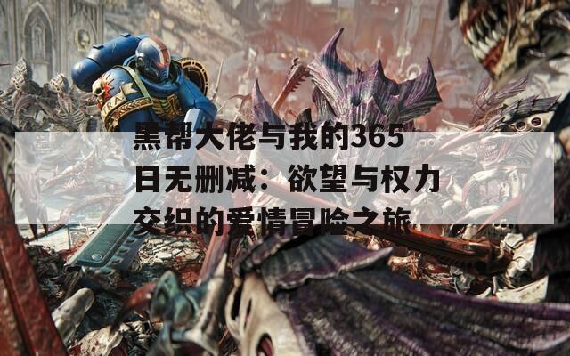 黑帮大佬与我的365日无删减：欲望与权力交织的爱情冒险之旅