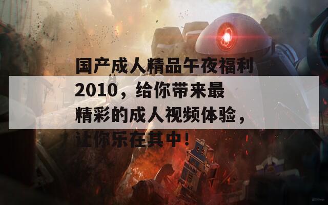 国产成人精品午夜福利2010，给你带来最精彩的成人视频体验，让你乐在其中！