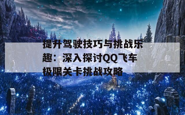 提升驾驶技巧与挑战乐趣：深入探讨QQ飞车极限关卡挑战攻略