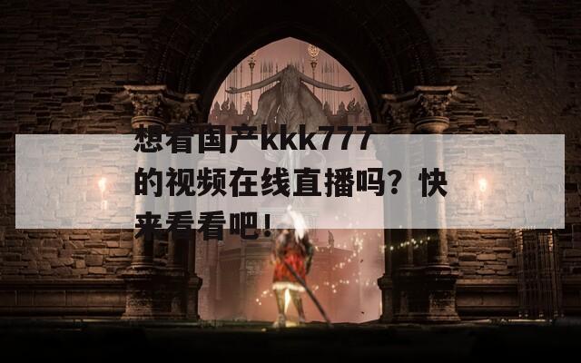 想看国产kkk777的视频在线直播吗？快来看看吧！